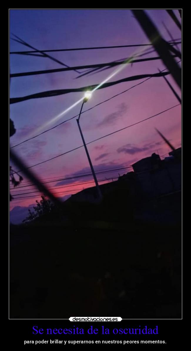 Se necesita de la oscuridad - para poder brillar y superarnos en nuestros peores momentos.