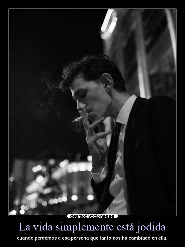 La vida simplemente está jodida - cuando perdemos a esa persona que tanto nos ha cambiado en ella.