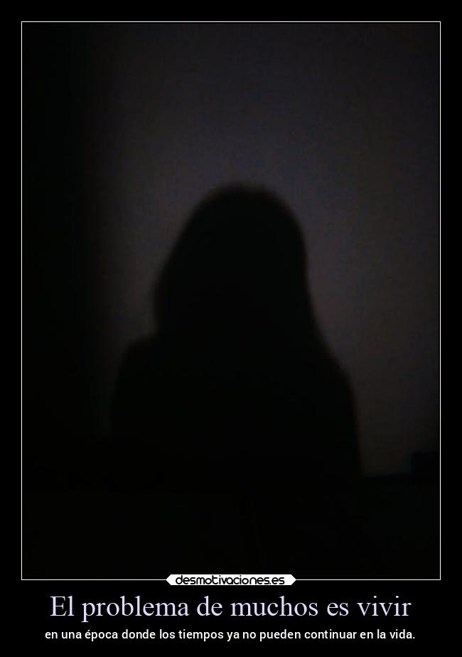 El problema de muchos es vivir - en una época donde los tiempos ya no pueden continuar en la vida.
