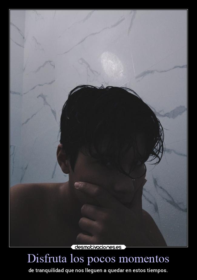 Disfruta los pocos momentos - de tranquilidad que nos lleguen a quedar en estos tiempos.