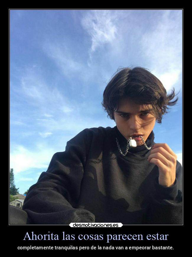 Ahorita las cosas parecen estar - completamente tranquilas pero de la nada van a empeorar bastante.