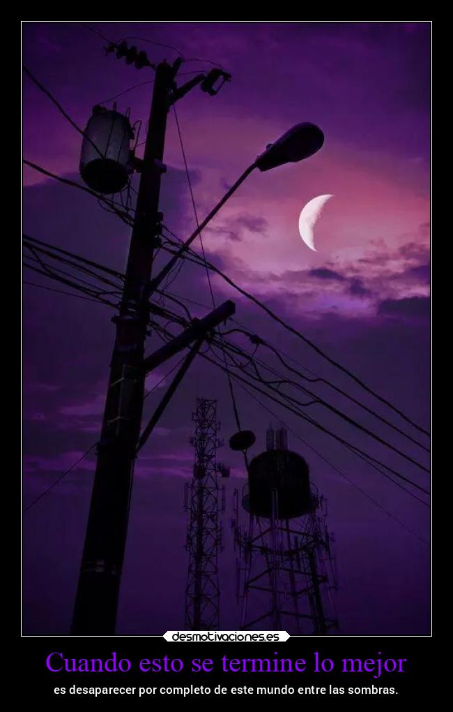 Cuando esto se termine lo mejor - es desaparecer por completo de este mundo entre las sombras.