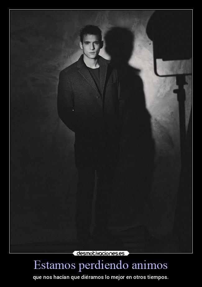 Estamos perdiendo animos - que nos hacían que diéramos lo mejor en otros tiempos.