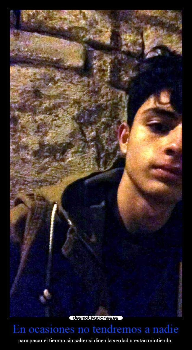 En ocasiones no tendremos a nadie - para pasar el tiempo sin saber si dicen la verdad o están mintiendo.