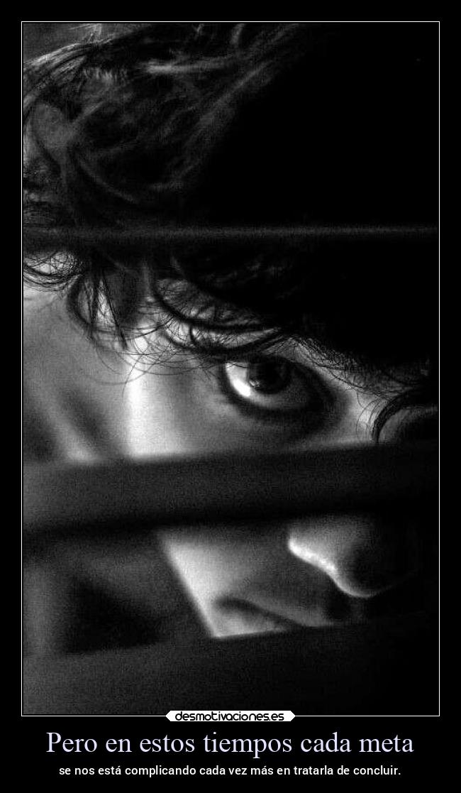 Pero en estos tiempos cada meta - se nos está complicando cada vez más en tratarla de concluir.