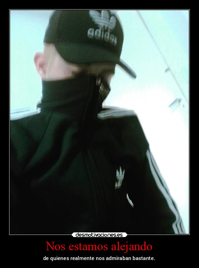 Nos estamos alejando - de quienes realmente nos admiraban bastante.