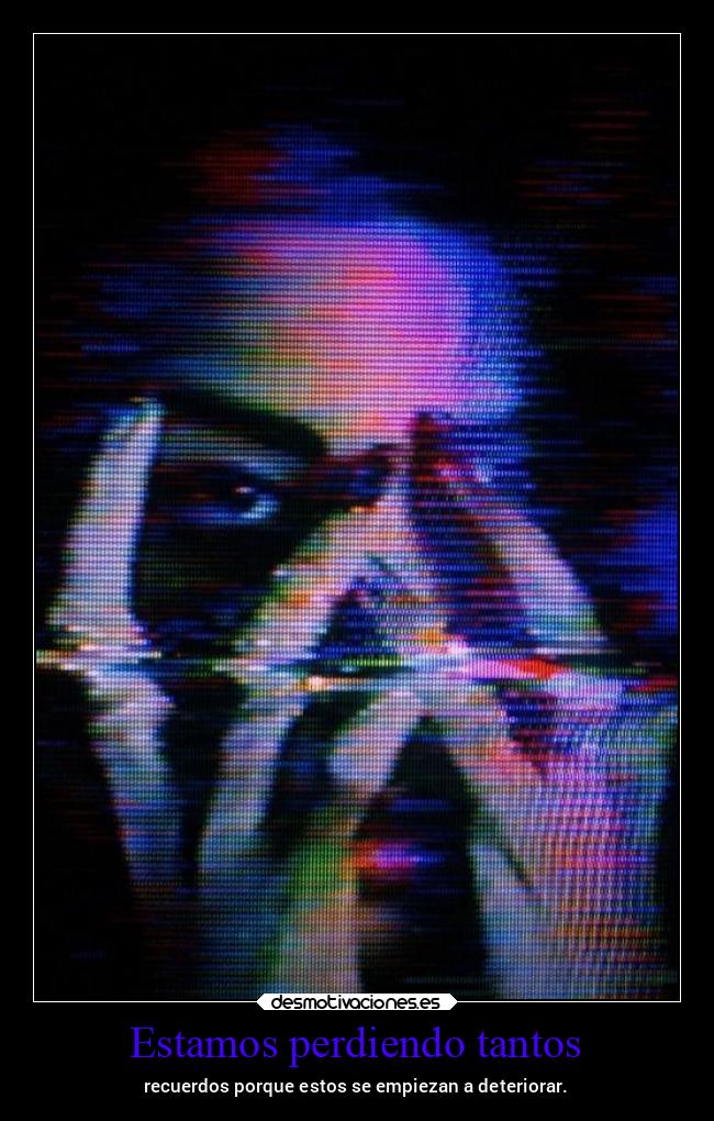 Estamos perdiendo tantos - recuerdos porque estos se empiezan a deteriorar.