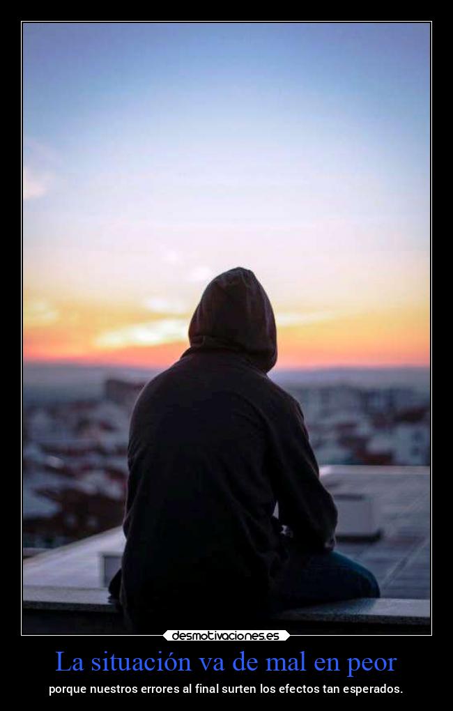 La situación va de mal en peor - porque nuestros errores al final surten los efectos tan esperados.
