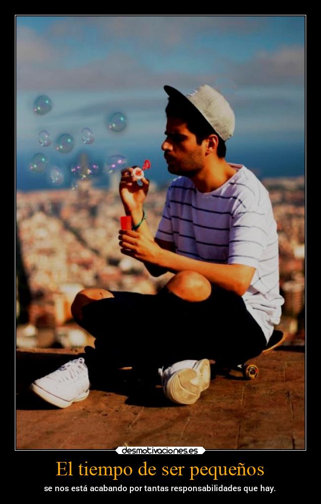 El tiempo de ser pequeños - se nos está acabando por tantas responsabilidades que hay.