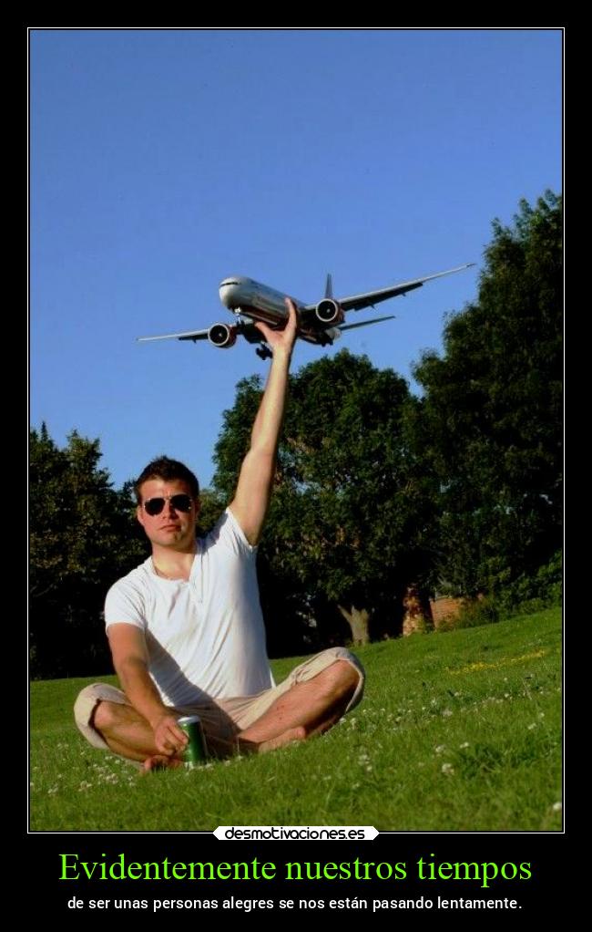 Evidentemente nuestros tiempos - de ser unas personas alegres se nos están pasando lentamente.