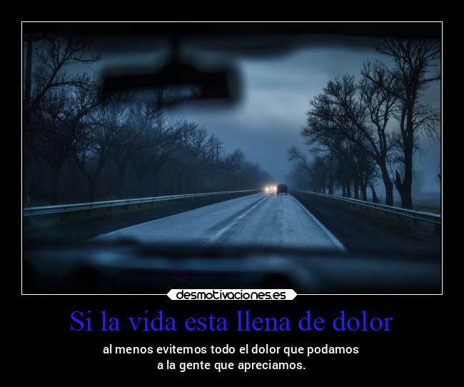 Si la vida esta llena de dolor - al menos evitemos todo el dolor que podamos
a la gente que apreciamos.