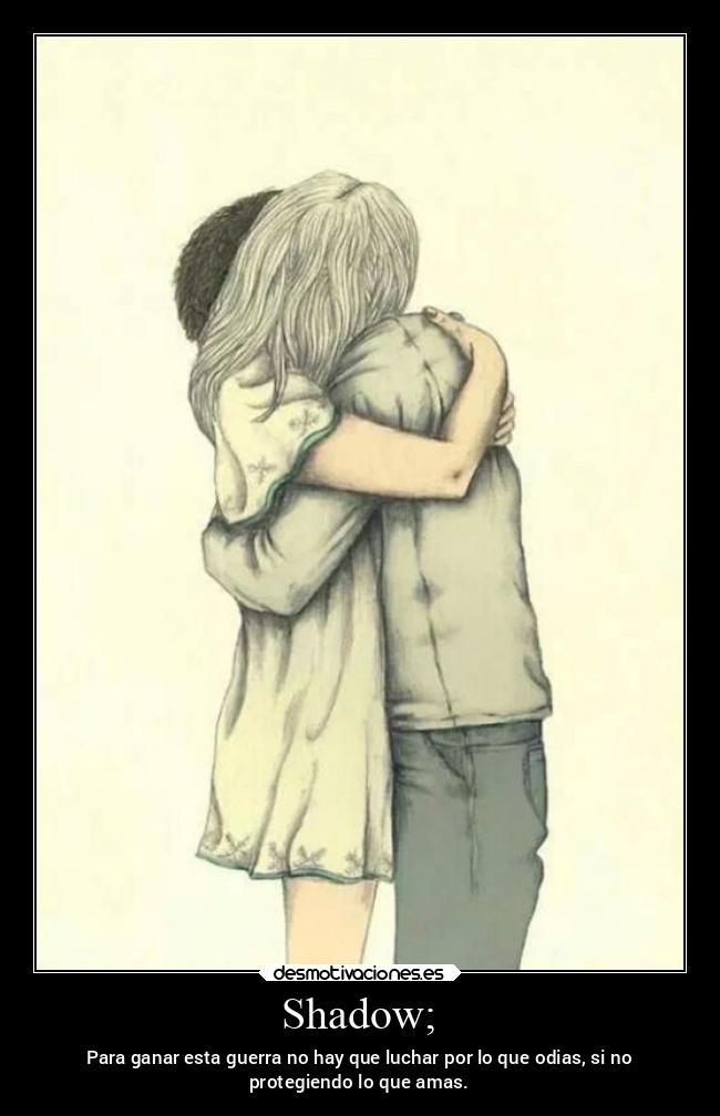 Shadow; - Para ganar esta guerra no hay que luchar por lo que odias, si no
protegiendo lo que amas.