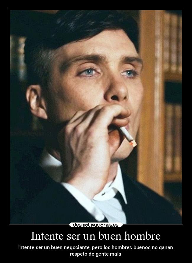 Intente ser un buen hombre - intente ser un buen negociante, pero los hombres buenos no ganan
respeto de gente mala