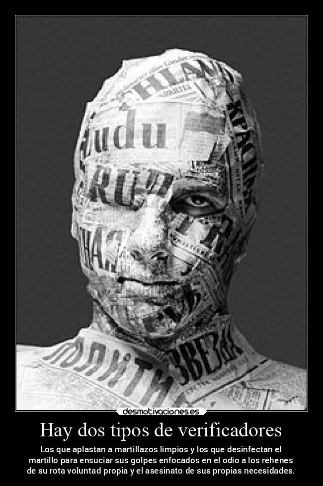 Hay dos tipos de verificadores - Los que aplastan a martillazos limpios y los que desinfectan el
martillo para ensuciar sus golpes enfocados en el odio a los rehenes
de su rota voluntad propia y el asesinato de sus propias necesidades.
