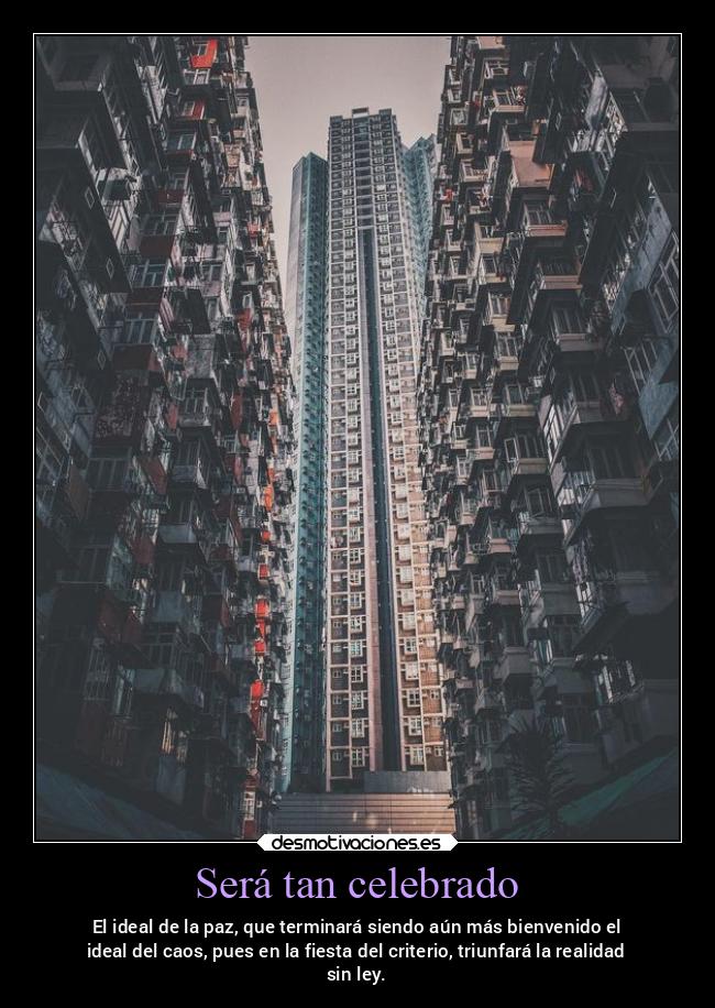Será tan celebrado - El ideal de la paz, que terminará siendo aún más bienvenido el
ideal del caos, pues en la fiesta del criterio, triunfará la realidad
sin ley.