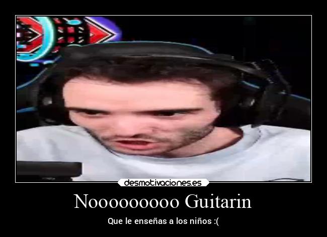 Nooooooooo Guitarin - Que le enseñas a los niños :(