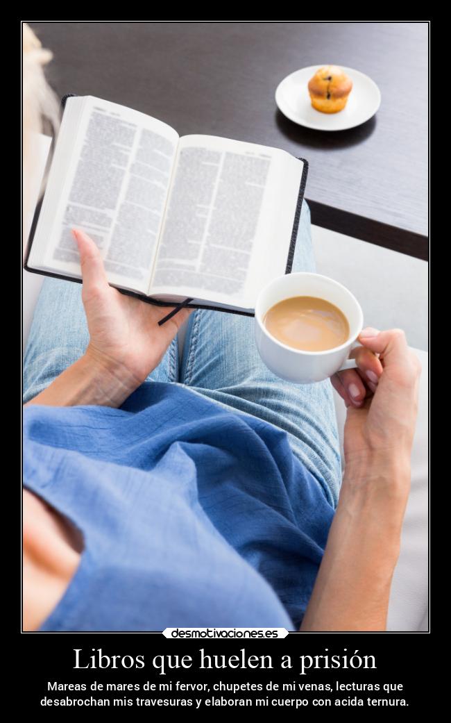 Libros que huelen a prisión - Mareas de mares de mi fervor, chupetes de mi venas, lecturas que
desabrochan mis travesuras y elaboran mi cuerpo con acida ternura.