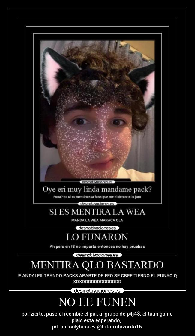NO LE FUNEN - por zierto, pase el reembie el pak al grupo de p4j4$, el taun game
plais esta esperando,
pd : mi onlyfans es @tutorrufavorito16