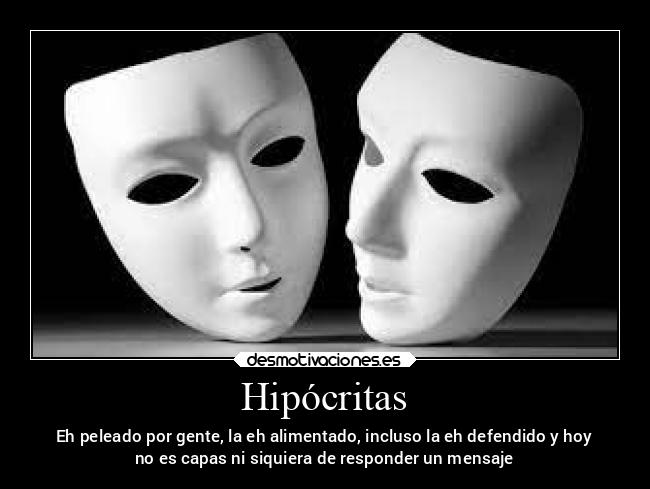 Hipócritas - Eh peleado por gente, la eh alimentado, incluso la eh defendido y hoy
no es capas ni siquiera de responder un mensaje