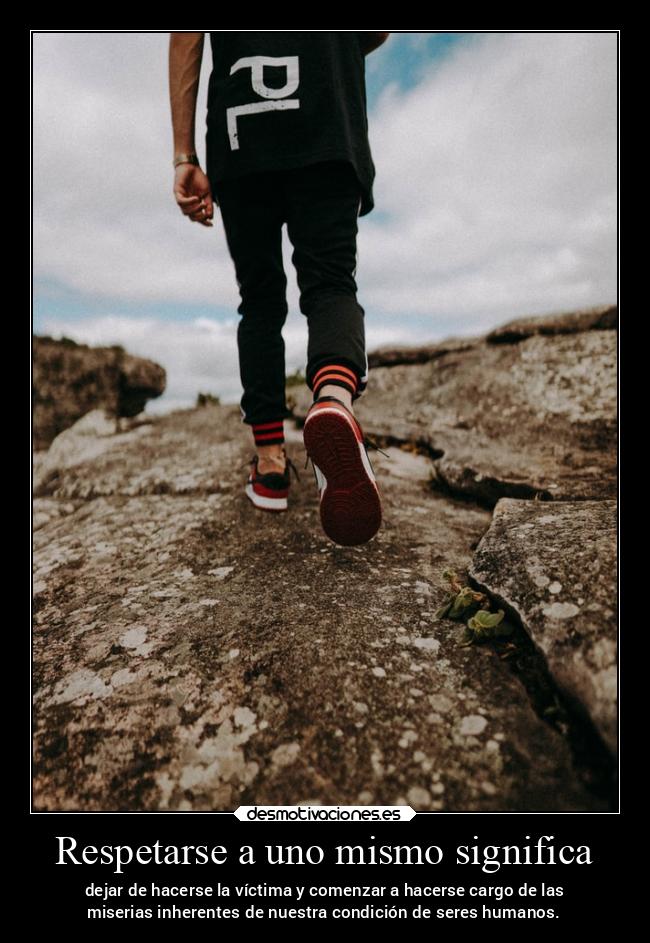Respetarse a uno mismo significa - dejar de hacerse la víctima y comenzar a hacerse cargo de las
miserias inherentes de nuestra condición de seres humanos.
