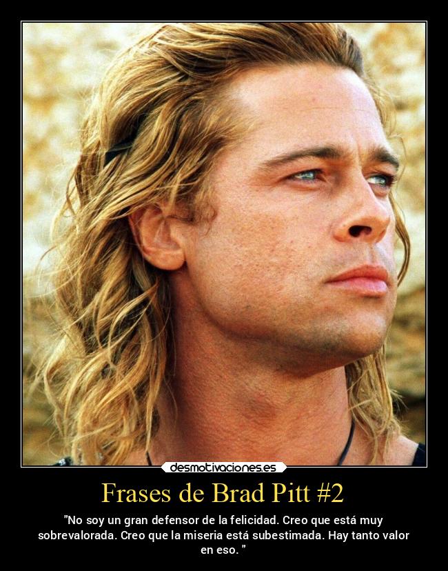 Frases de Brad Pitt #2 - No soy un gran defensor de la felicidad. Creo que está muy
sobrevalorada. Creo que la miseria está subestimada. Hay tanto valor
en eso. 