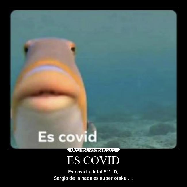 ES COVID - Es covid, a k tal 6°1 :D,
Sergio de la nada es super otaku ._.