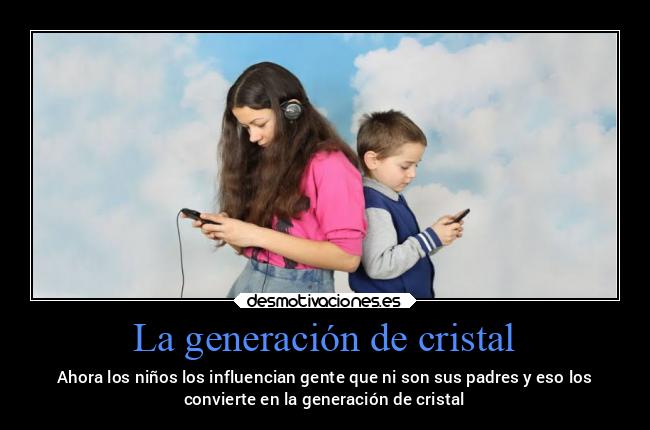 La generación de cristal - Ahora los niños los influencian gente que ni son sus padres y eso los
convierte en la generación de cristal