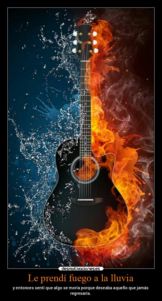 Le prendí fuego a la lluvia - y entonces sentí que algo se moría porque deseaba aquello que jamás
regresaría.