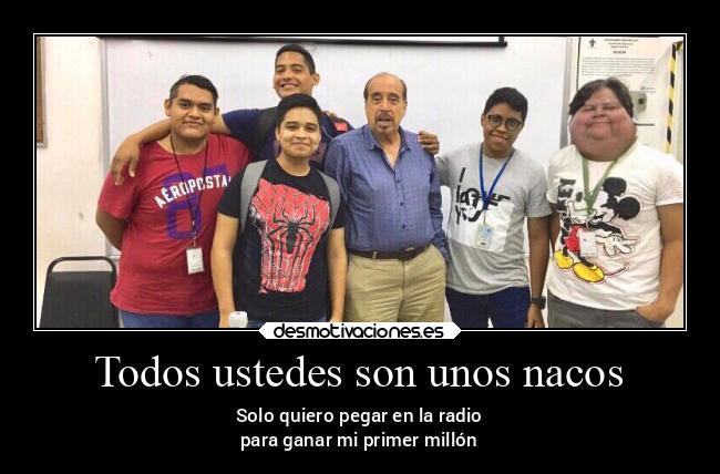 Todos ustedes son unos nacos - Solo quiero pegar en la radio
para ganar mi primer millón