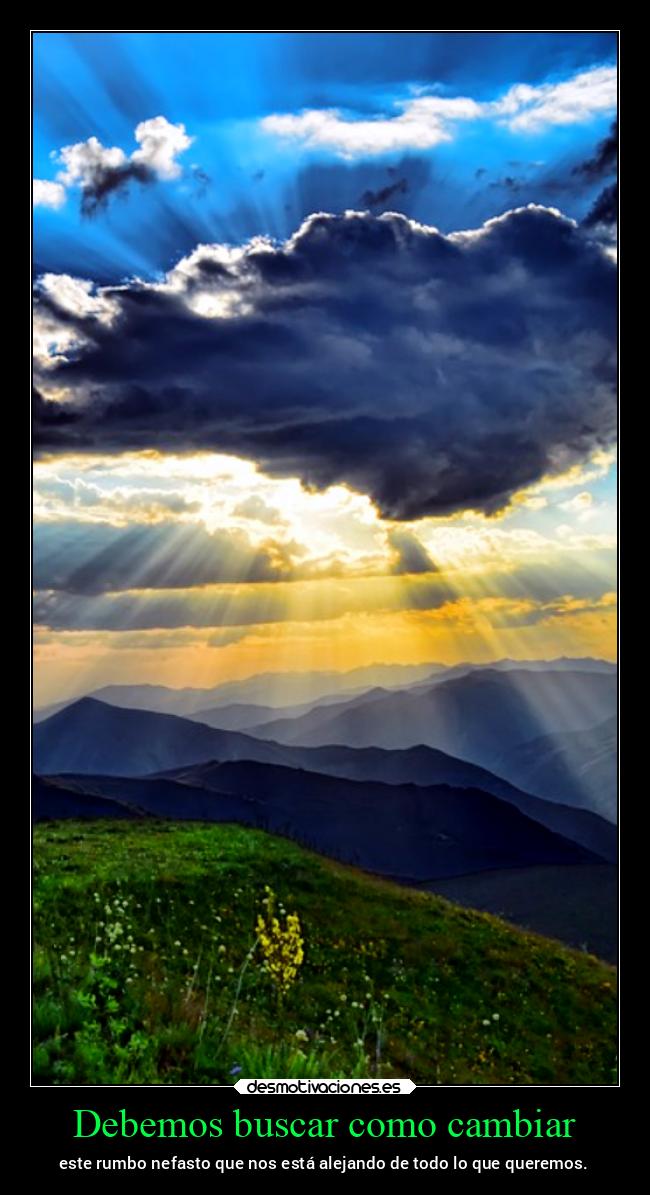 Debemos buscar como cambiar - este rumbo nefasto que nos está alejando de todo lo que queremos.