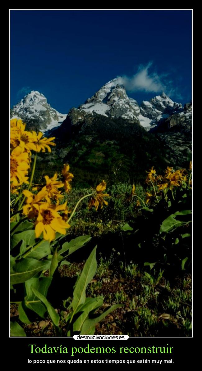 Todavía podemos reconstruir - lo poco que nos queda en estos tiempos que están muy mal.