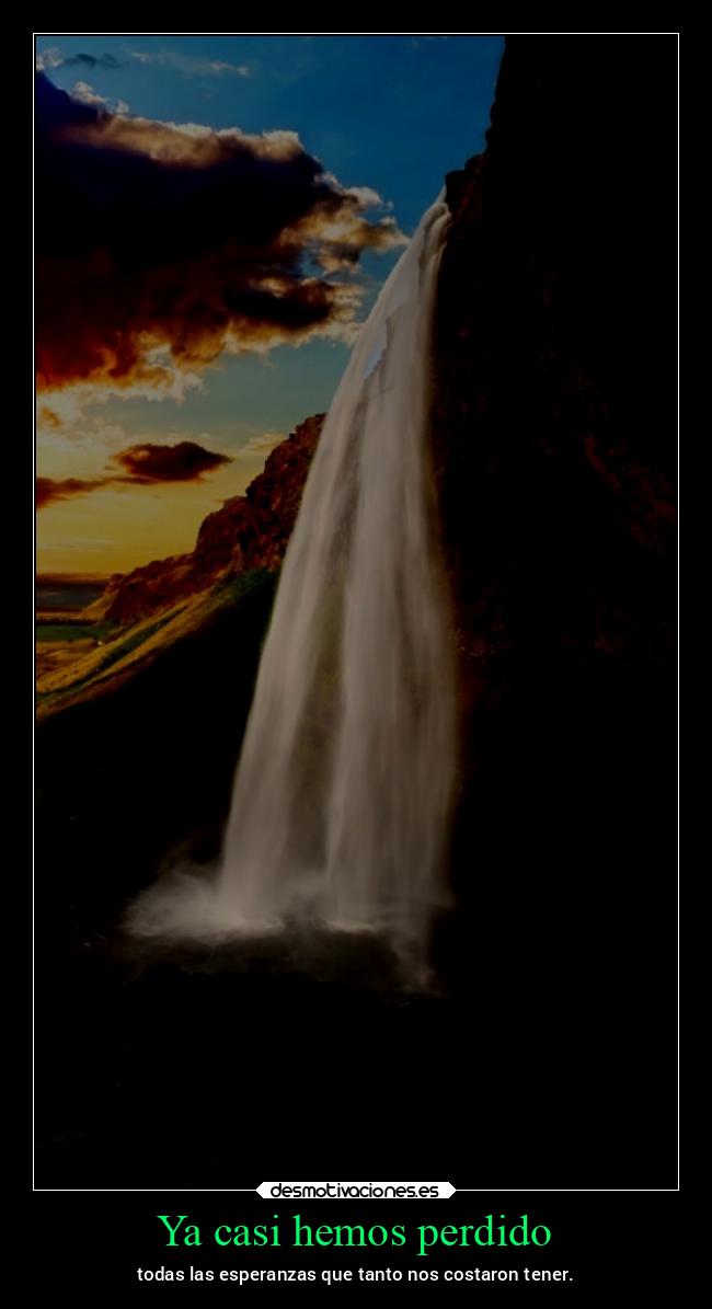 Ya casi hemos perdido - todas las esperanzas que tanto nos costaron tener.