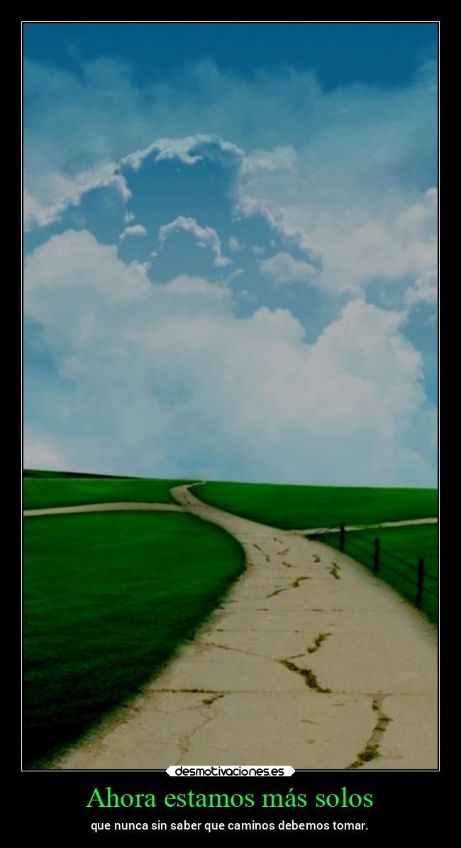 Ahora estamos más solos - que nunca sin saber que caminos debemos tomar.