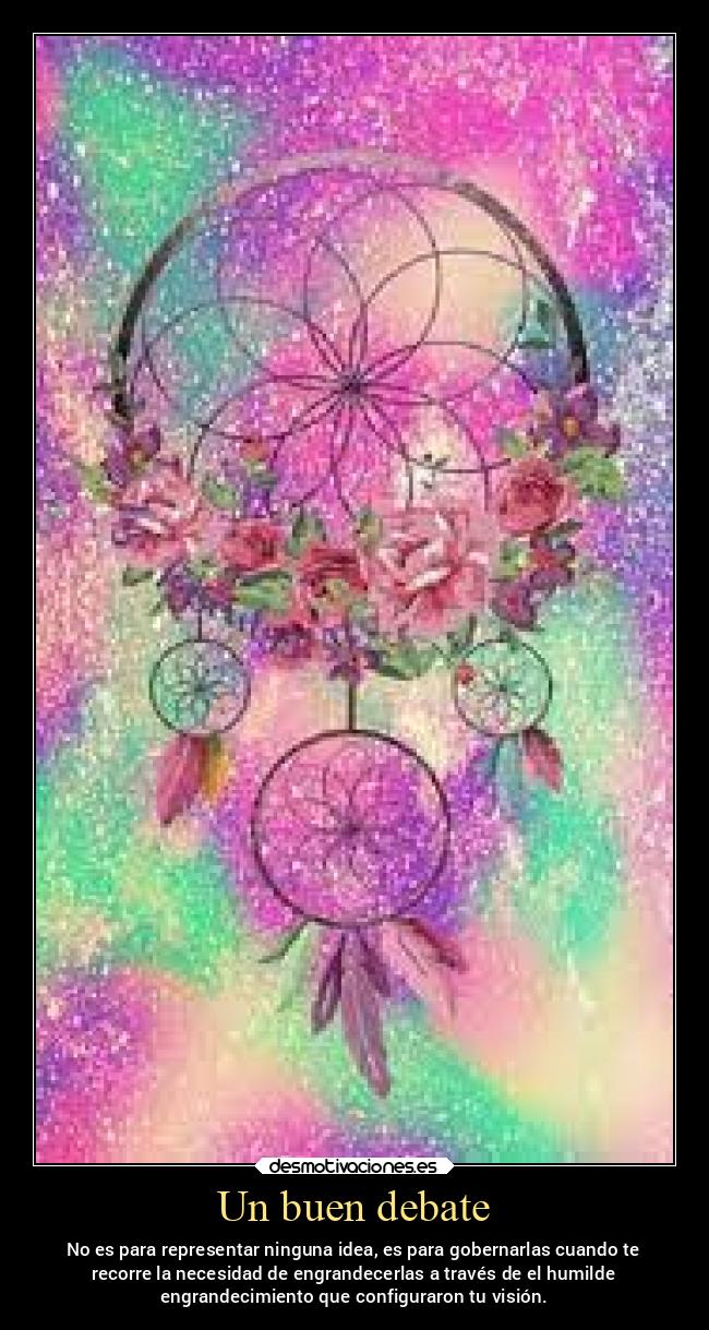 Un buen debate - No es para representar ninguna idea, es para gobernarlas cuando te
recorre la necesidad de engrandecerlas a través de el humilde
engrandecimiento que configuraron tu visión.