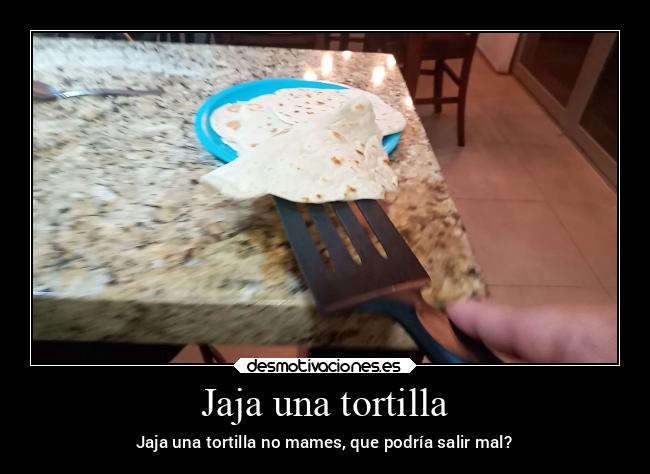 Jaja una tortilla - Jaja una tortilla no mames, que podría salir mal?