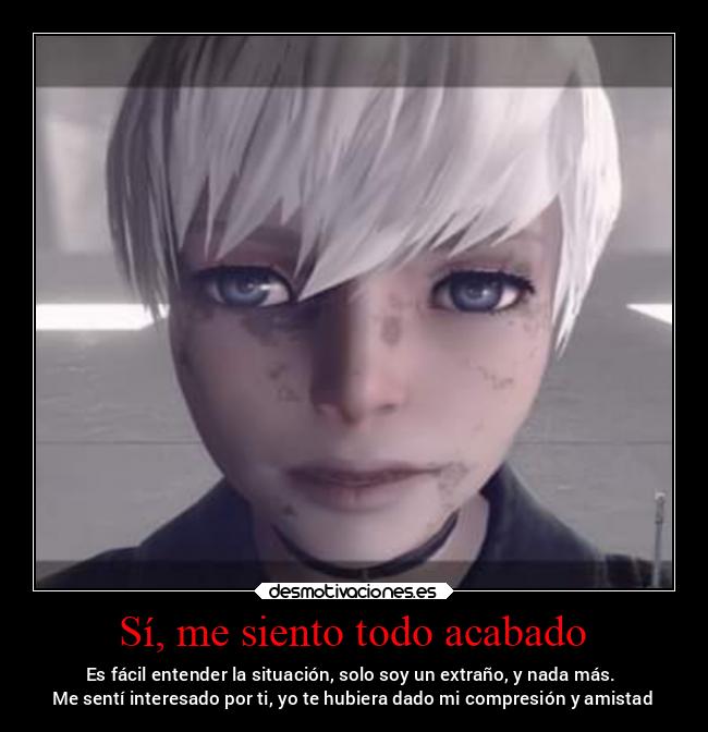 Sí, me siento todo acabado - Es fácil entender la situación, solo soy un extraño, y nada más.
Me sentí interesado por ti, yo te hubiera dado mi compresión y amistad