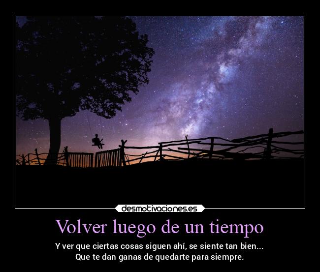 Volver luego de un tiempo - Y ver que ciertas cosas siguen ahí, se siente tan bien...
Que te dan ganas de quedarte para siempre.