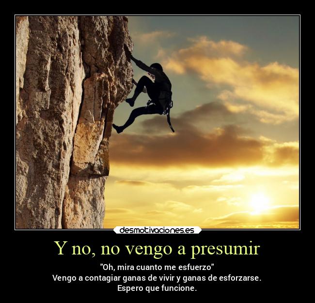 Y no, no vengo a presumir - Oh, mira cuanto me esfuerzo
Vengo a contagiar ganas de vivir y ganas de esforzarse.
Espero que funcione.