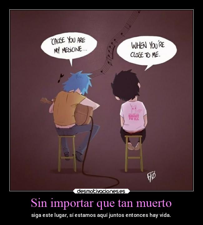 Sin importar que tan muerto - siga este lugar, sí estamos aquí juntos entonces hay vida.