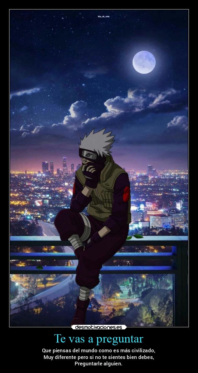 Te vas a preguntar - Que piensas del mundo como es más civilizado,
Muy diferente pero si no te sientes bien debes,
Preguntarle alguien.