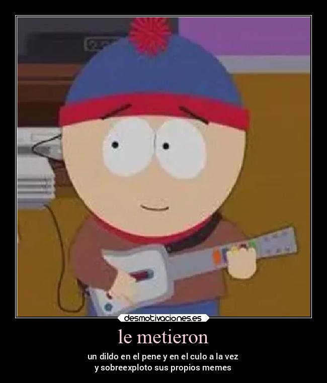 le metieron - un dildo en el pene y en el culo a la vez
y sobreexploto sus propios memes