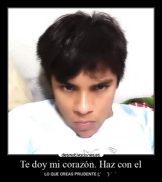 Te doy mi corazón. Haz con el - LO QUE CREAS PRUDENTE (;´༎ຶٹ༎ຶ`)♡´･ᴗ･`♡