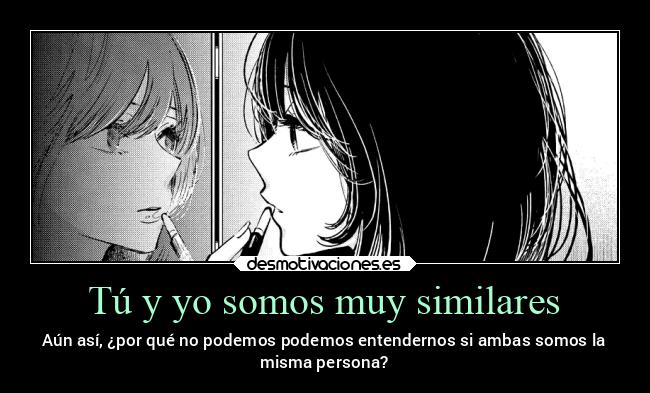 Tú y yo somos muy similares - Aún así, ¿por qué no podemos podemos entendernos si ambas somos la
misma persona?