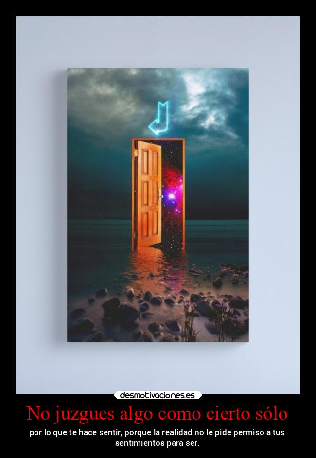 No juzgues algo como cierto sólo - por lo que te hace sentir, porque la realidad no le pide permiso a tus
sentimientos para ser.