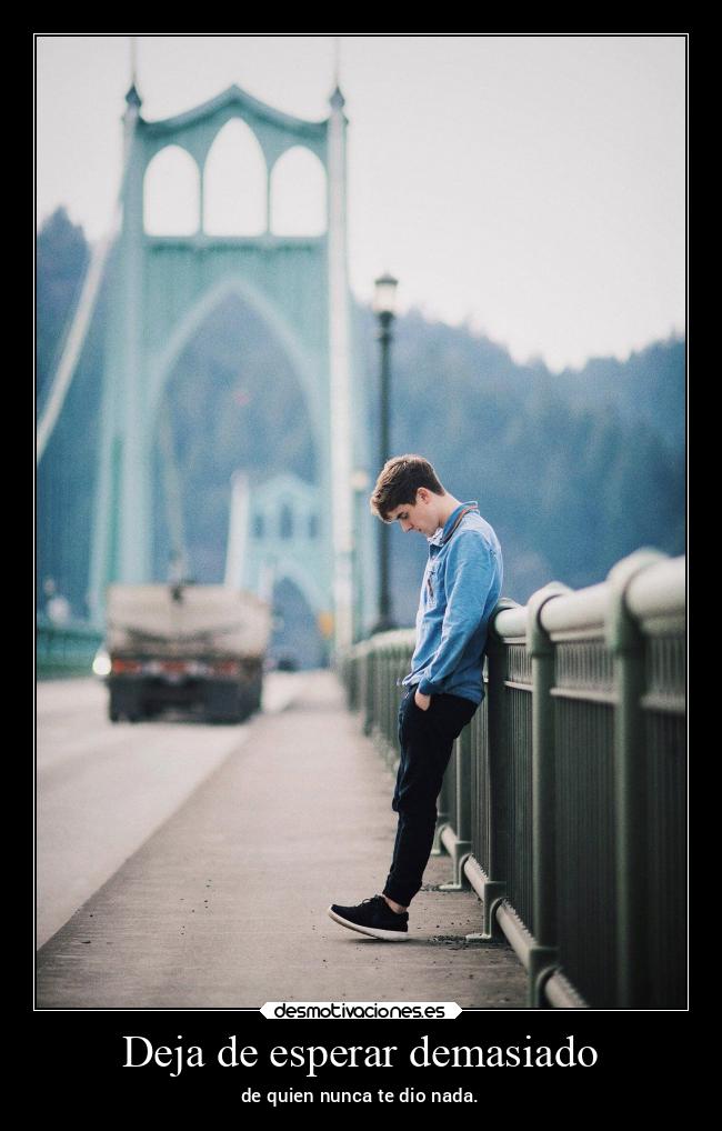 Deja de esperar demasiado - de quien nunca te dio nada.
