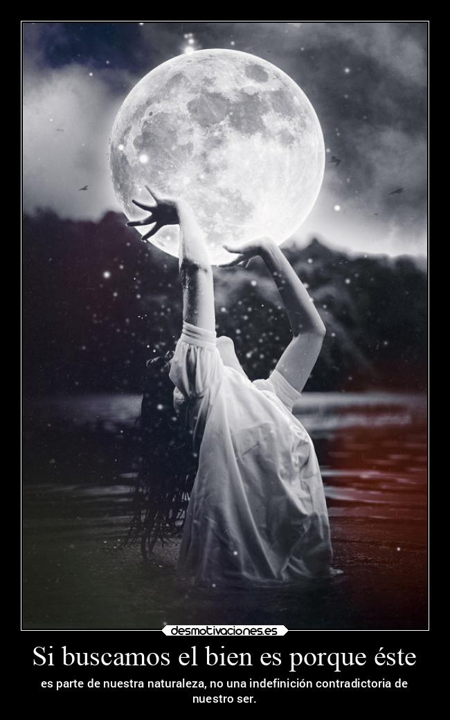 Si buscamos el bien es porque éste - es parte de nuestra naturaleza, no una indefinición contradictoria de
nuestro ser.