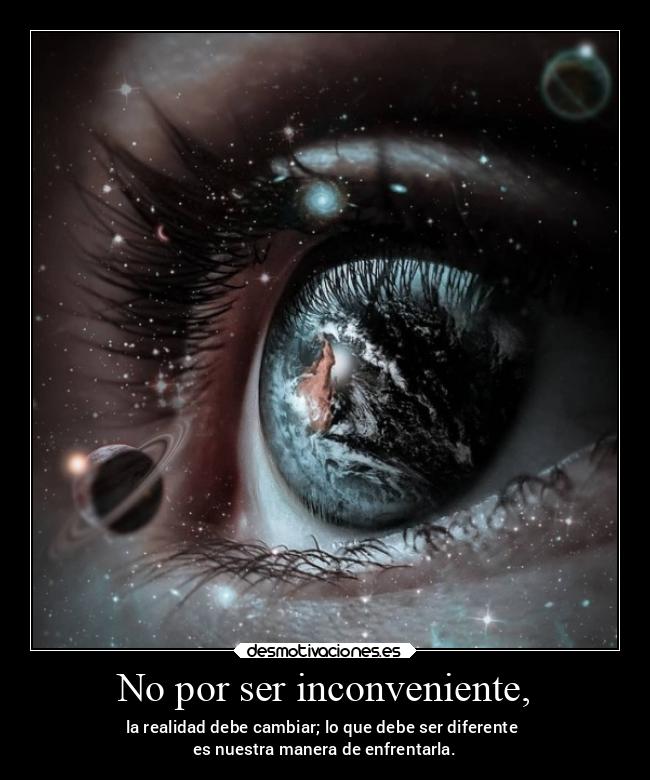 No por ser inconveniente, - la realidad debe cambiar; lo que debe ser diferente 
es nuestra manera de enfrentarla.