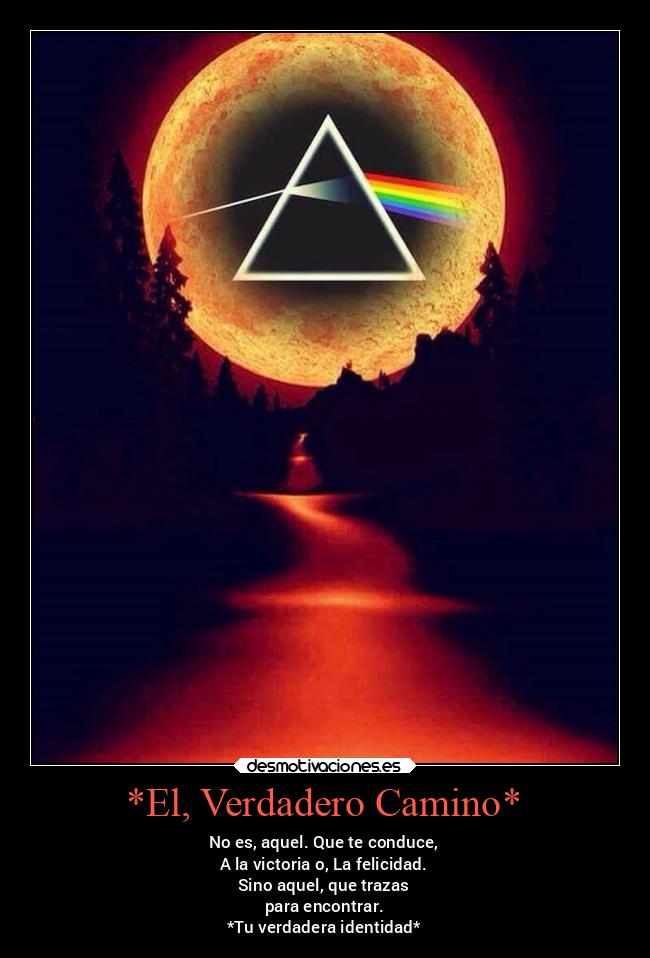 *El, Verdadero Camino* - No es, aquel. Que te conduce,
A la victoria o, La felicidad.
Sino aquel, que trazas
para encontrar.
*Tu verdadera identidad*