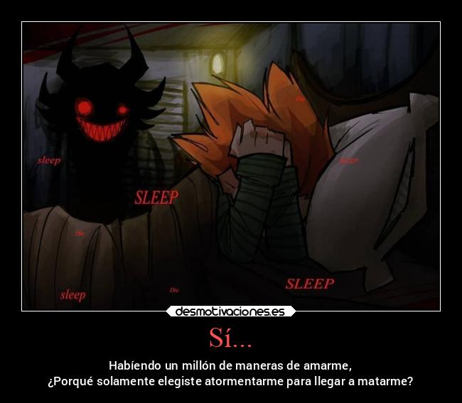 Sí... - Habíendo un millón de maneras de amarme,
¿Porqué solamente elegiste atormentarme para llegar a matarme?