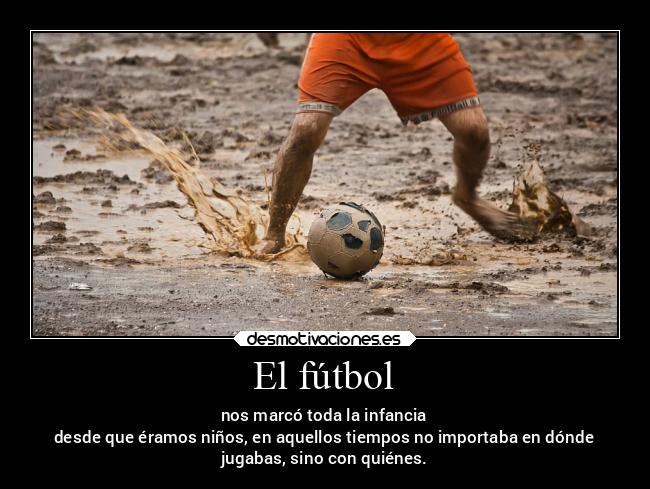 El fútbol - nos marcó toda la infancia
desde que éramos niños, en aquellos tiempos no importaba en dónde
jugabas, sino con quiénes.